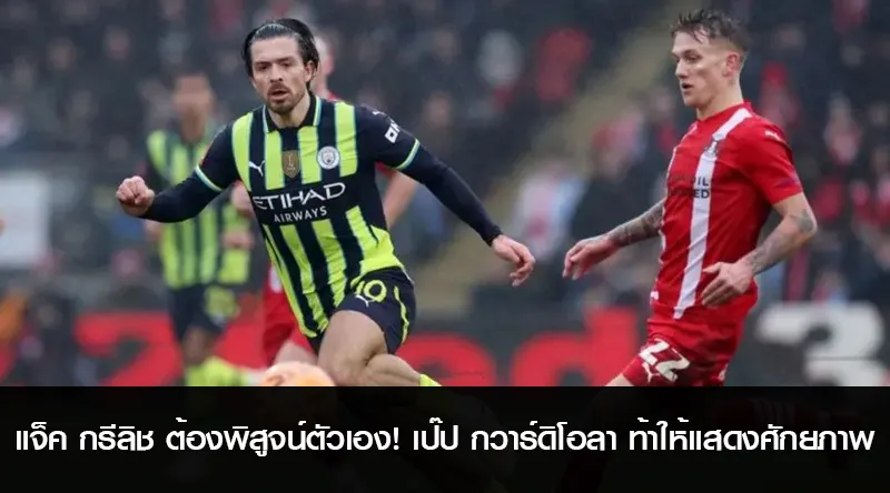 แจ็ค กรีลิช ต้องพิสูจน์ตัวเอง! เป๊ป กวาร์ดิโอลา ท้าทายให้แสดงศักยภาพ
